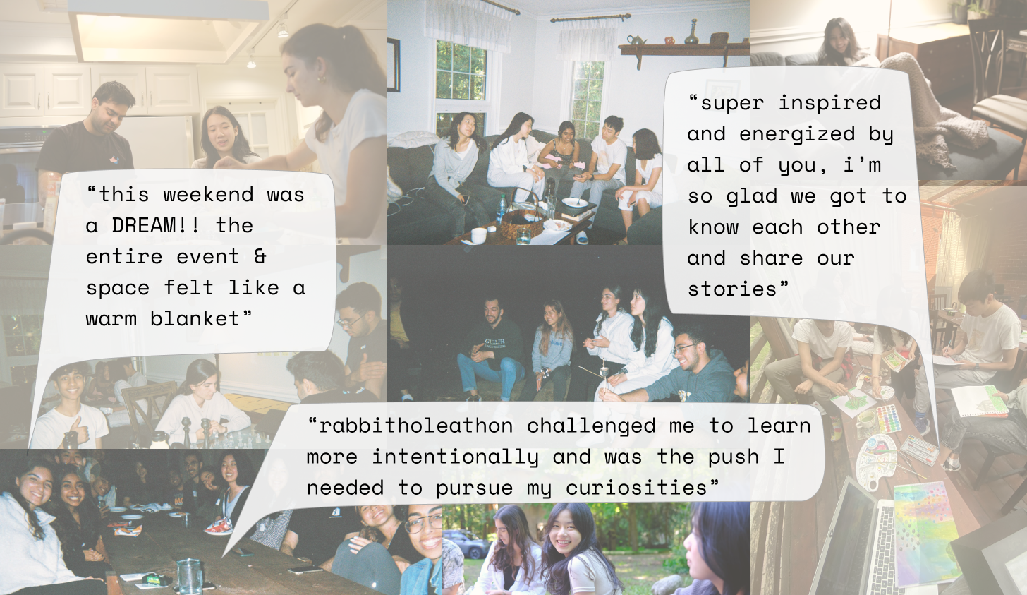 testimonials: this weekend was a dream, “this weekend was a DREAM!! the entire event & space felt like a warm blanket”, i'm so glad we got to know each other and share our stories”, “rabbitholeathon challenged me to learn more intentionally and was the push I needed to pursue my curiosities”